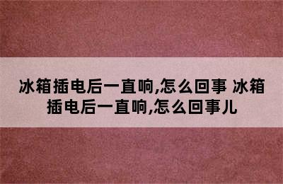 冰箱插电后一直响,怎么回事 冰箱插电后一直响,怎么回事儿